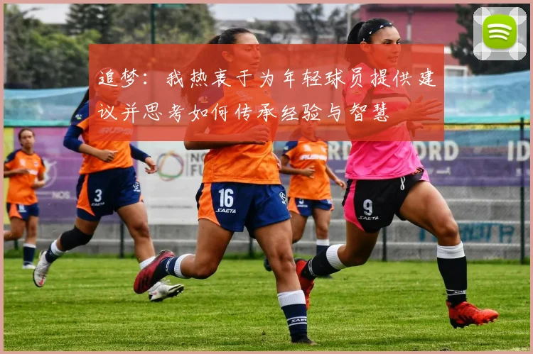 追梦：我热衷于为年轻球员提供建议并思考如何传承经验与智慧