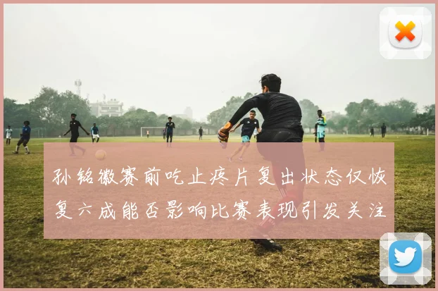 孙铭徽赛前吃止疼片复出状态仅恢复六成能否影响比赛表现引发关注