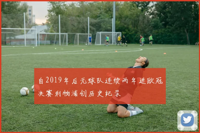 自2019年后无球队连续两年进欧冠决赛利物浦创历史纪录