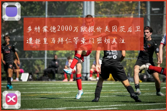 多特蒙德2000万欧报价美因茨后卫遭拒皇马拜仁等豪门密切关注