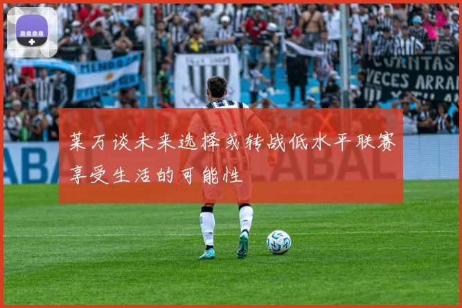 莱万谈未来选择或转战低水平联赛享受生活的可能性