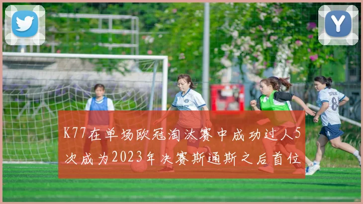 K77在单场欧冠淘汰赛中成功过人5次成为2023年决赛斯通斯之后首位球员