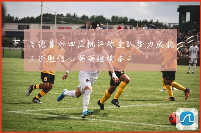 马德鲁加回应批评称全队努力成就三连胜信心满满继续奋斗