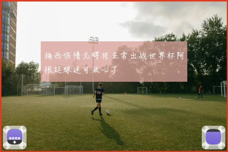 梅西伤情无碍将正常出战世界杯阿根廷球迷可放心了