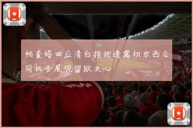 帕奎塔回应清白指控透露切尔西合同机会展现留欧决心