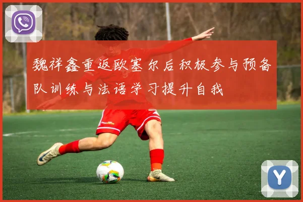 魏祥鑫重返欧塞尔后积极参与预备队训练与法语学习提升自我