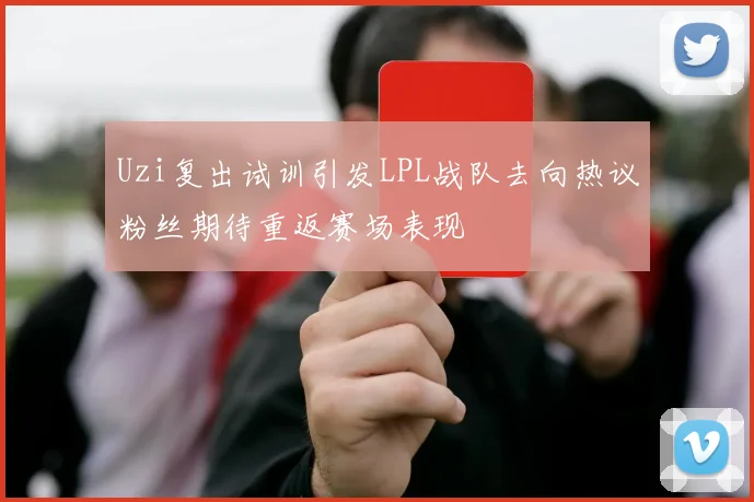 Uzi复出试训引发LPL战队去向热议粉丝期待重返赛场表现