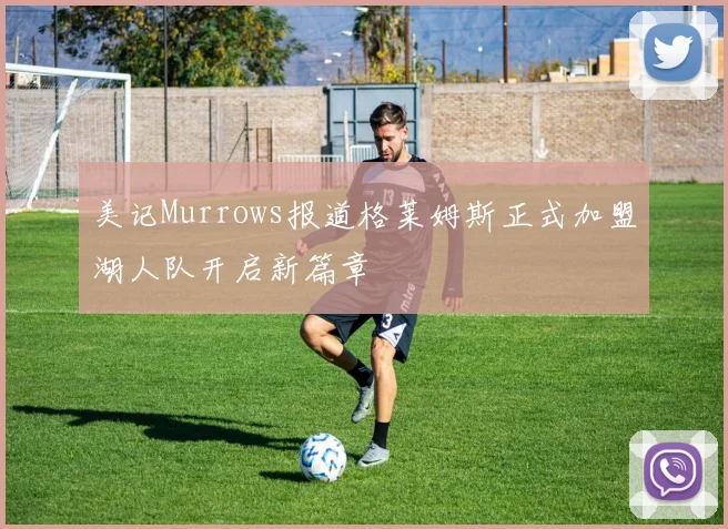 美记Murrows报道格莱姆斯正式加盟湖人队开启新篇章